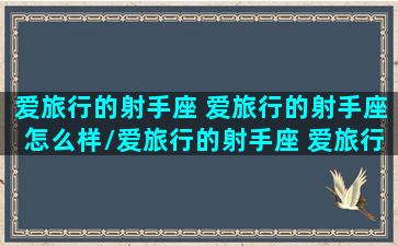 爱旅行的射手座 爱旅行的射手座怎么样/爱旅行的射手座 爱旅行的射手座怎么样-我的网站